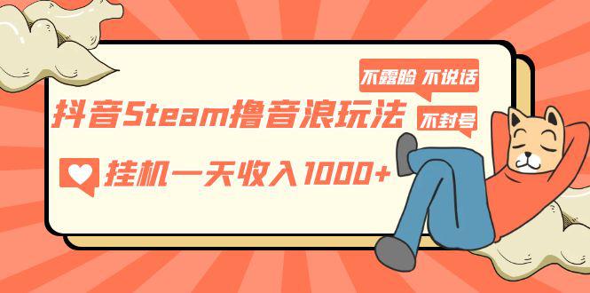 抖音Steam撸音浪玩法 挂机一天收入1000 不露脸 不说话 不封号 社恐人群福音