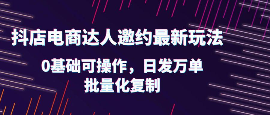 图片[1]-抖店电商达人邀约最新玩法，0基础可操作，日发万单，批量化复制！-奇奇项目网