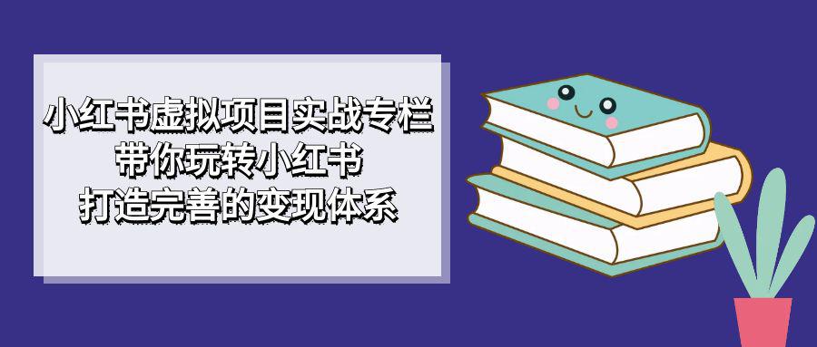 图片[1]-小红书虚拟项目实战专栏，带你玩转小红书，打造完善的变现体系-阿灿说钱