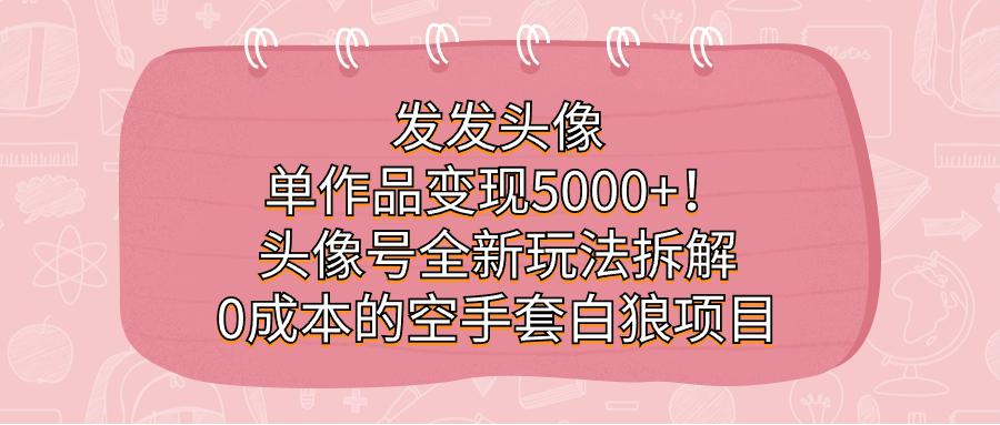 图片[1]-发发头像，单作品变现5000+！头像号全新玩法拆解，0成本的空手套白狼项目-阿灿说钱