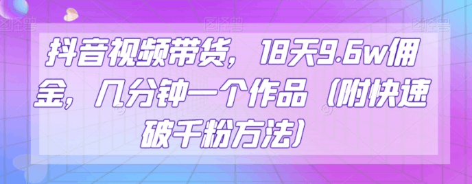 抖音视频带货，18天9.6W佣金，几分钟一个作品（附快速破千粉方法）【揭秘】-阿灿说钱