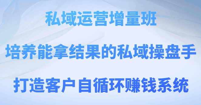 私域运营增量班，培养能拿结果的私域操盘手，打造客户自循环赚钱系统-微众资源