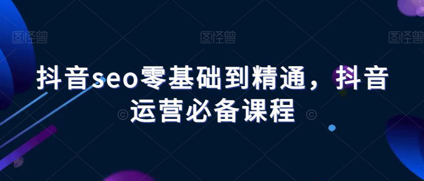 抖音SEO进阶课程：从零基础到精通，掌握抖音运营的必备技能！-淘淘副业