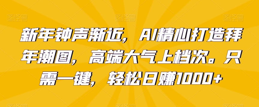 新年钟声渐近，AI精心打造拜年潮图，高端大气上档次。只需一键，轻松日赚1000+【揭秘】-淘淘副业