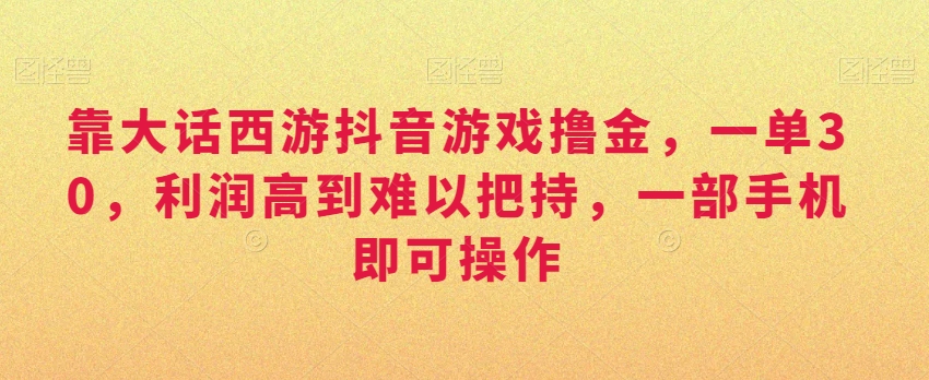 靠大话西游抖音游戏撸金，一单30，利润高到难以把持，一部手机即可操作，日入3000 