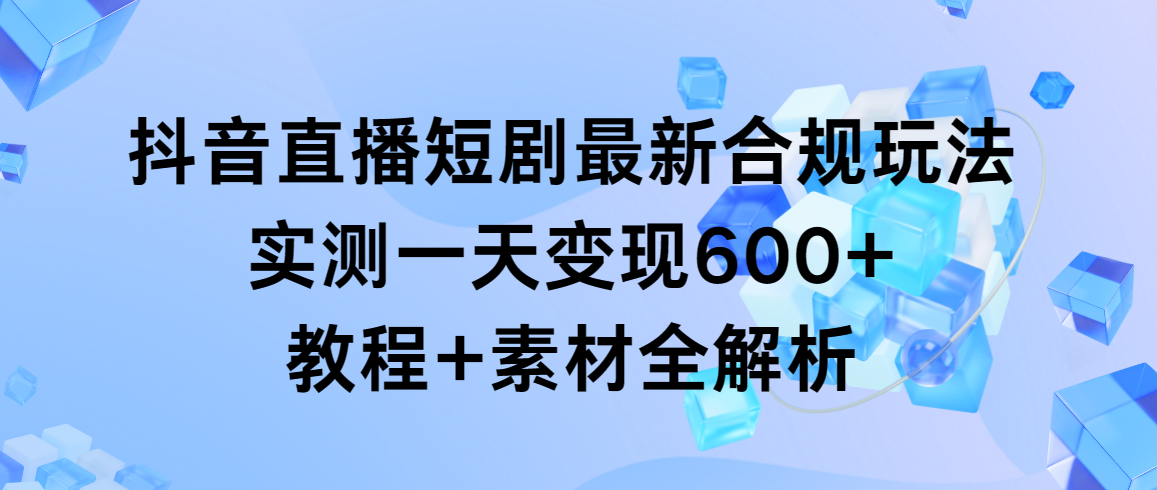 图片[1]-抖音直播短剧最新合规玩法，实测一天变现600+，教程+素材全解析-淘金部落