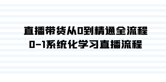 图片[1]-直播带货课程：从0到精通全流程，0-1系统化学习直播流程（35节课）-阿灿说钱