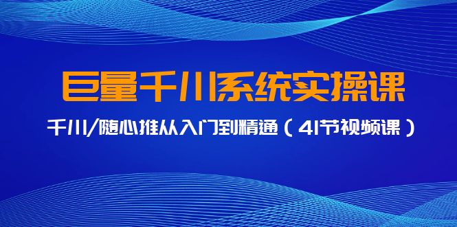 图片[1]-巨量千川系统实操课，千川/随心推从入门到精通（41节视频课）-阿灿说钱