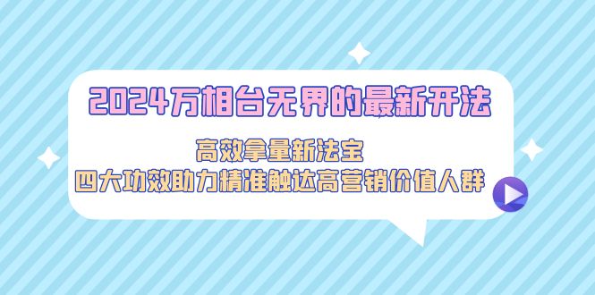 图片[1]-2024万相台无界的最新开法，高效拿量新法宝，四大功效助力精准触达高营销价值人群-阿灿说钱