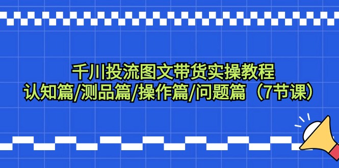 图片[1]-千川投流图文带货实操教程：认知篇/测品篇/操作篇/问题篇（7节课）-阿灿说钱