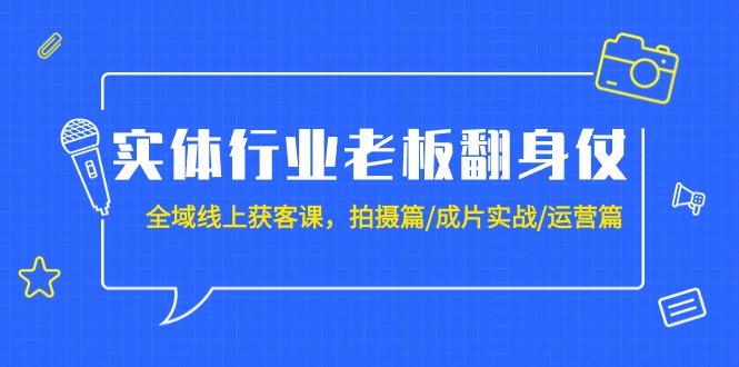 实体行业老板翻身仗：全域-线上获客课，拍摄篇/成片实战/运营篇（20节课） -1