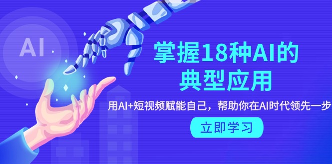 图片[1]-掌握18种AI的典型应用，用AI+短视频 赋能自己，帮助你在AI时代领先一步-阿灿说钱