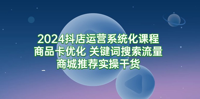 图片[1]-2024抖店运营系统化课程：商品卡优化 关键词搜索流量商城推荐实操干货-阿灿说钱