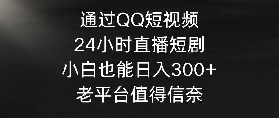 图片[1]-通过QQ短视频、24小时直播短剧，小白也能日入300+，老平台值得信奈-阿灿说钱