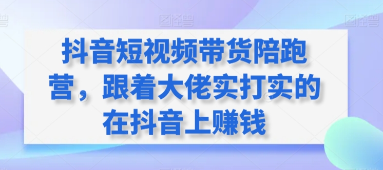 图片[1]-抖音短视频带货陪跑训练营，跟着大佬实打实的在抖音上赚钱-阿灿说钱