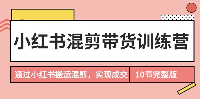 图片[1]-小红书混剪带货训练营，通过小红书搬运混剪，实现成交（10节课完结版）-阿灿说钱