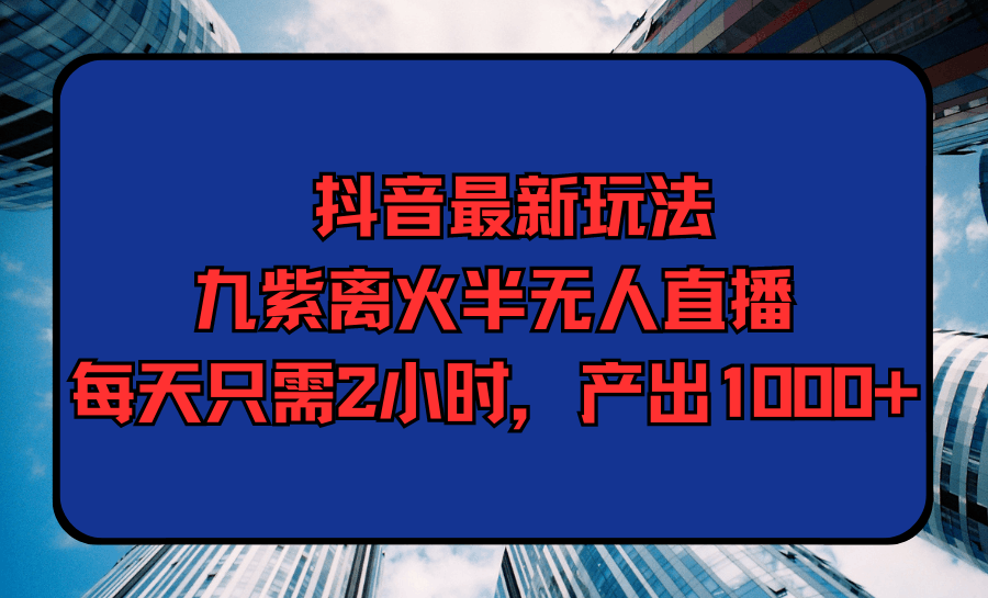 图片[1]-抖音最新九紫离火半无人直播，每天只需2小时，产出1000+-阿灿说钱