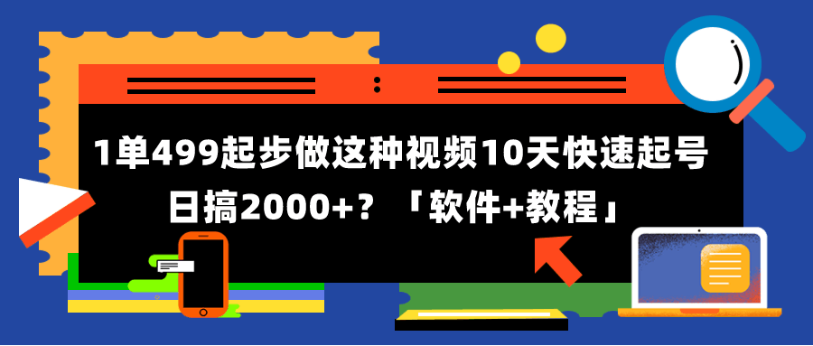 1单499起步，做这种视频10天快速起号日搞2000+？「软件+教程」-阿灿说钱