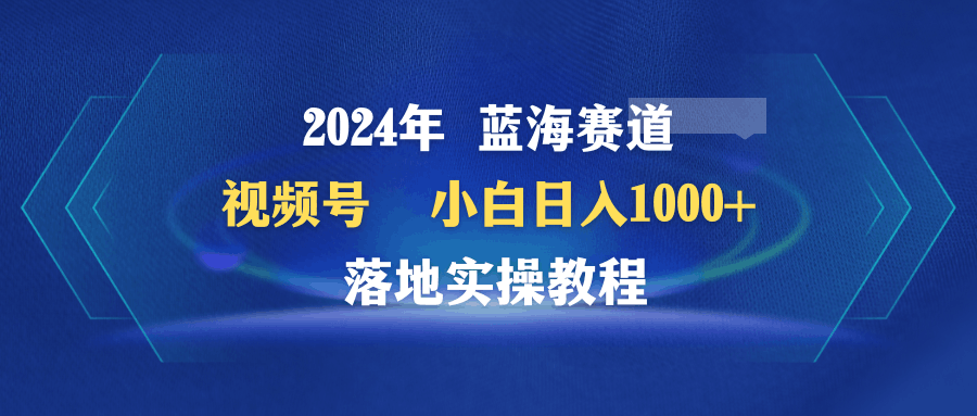 图片[1]-2024年蓝海赛道 视频号 小白日入1000+ 落地实操教程-阿灿说钱