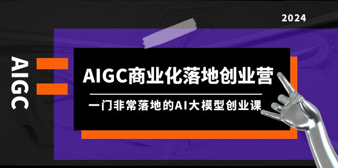图片[1]-AIGC-商业化落地创业营，一门非常落地的AI大模型创业课（8节课+资料）-阿灿说钱