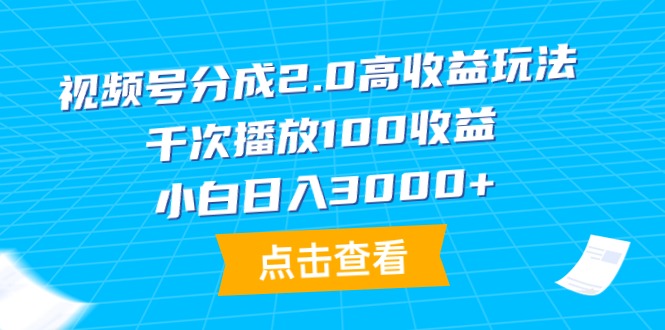 新版视频号分成2.0高收益做法，千次播放100收益，小白日入3000+-淘淘副业