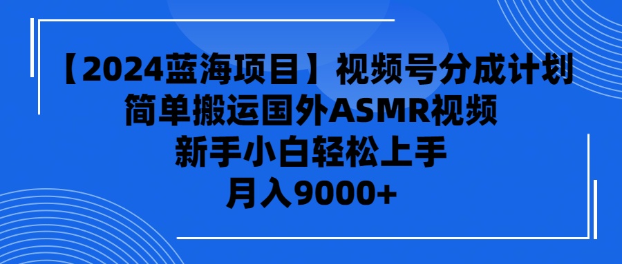 【2024蓝海项目】视频号分成计划，无脑搬运国外ASMR视频，新手小白轻松…-淘淘副业