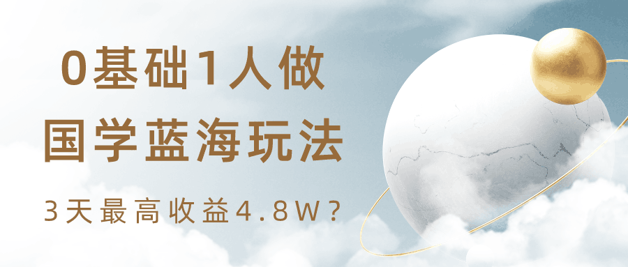 0基础1人做国学蓝海玩法，3天最高收益4.8W？-阿灿说钱