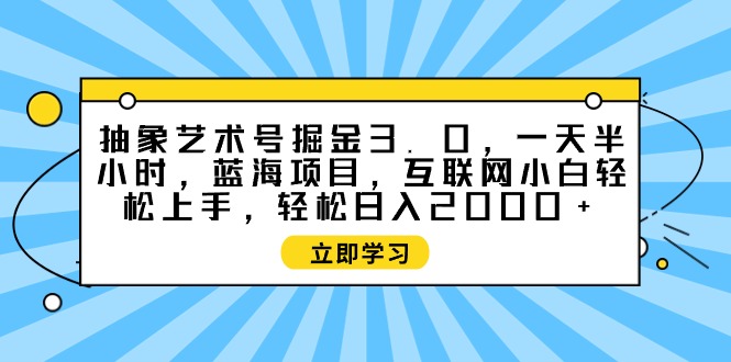 图片[1]-抽象艺术号掘金3.0，一天半小时 ，蓝海项目， 互联网小白轻松上手-阿灿说钱