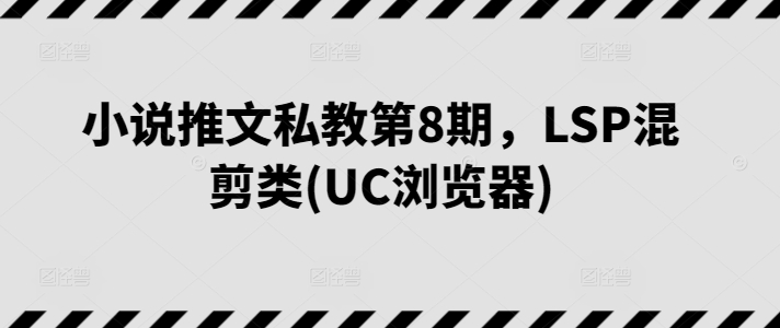 小说推文私教第8期，LSP混剪类(UC浏览器)_抖汇吧