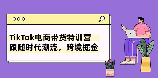 TikTok电商带货特训营，跟随时代潮流，跨境掘金（8节课）_抖汇吧