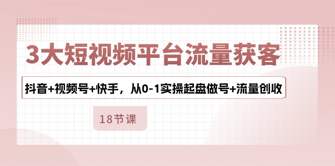 3大短视频平台流量获客，抖音+视频号+快手，从0-1实操起盘做号+流量创收_抖汇吧