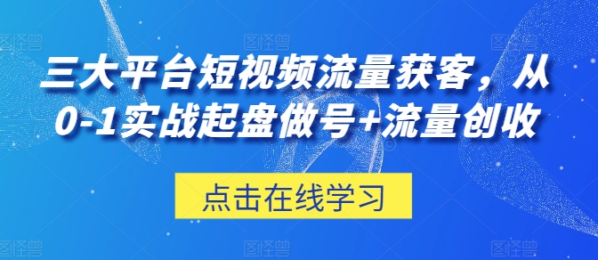 三大平台短视频流量获客，从0-1实战起盘做号 流量创收 -1