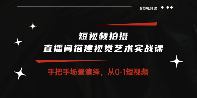 短视频拍摄+直播间搭建视觉艺术实战课：手把手场景演绎 从0-1短视频-8节课-阿灿说钱