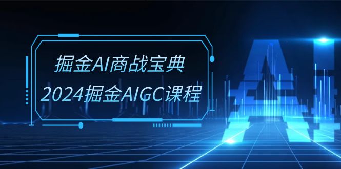 掘金AI 商战宝典-系统班：2024掘金AIGC课程（30节视频课）_抖汇吧