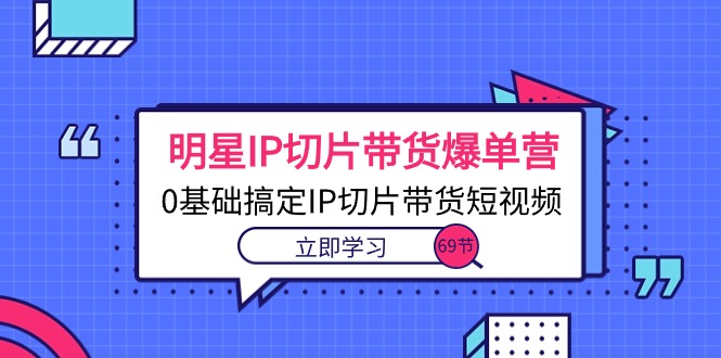 明星IP切片带货爆单营，0基础搞定IP切片带货短视频（69节课）_抖汇吧