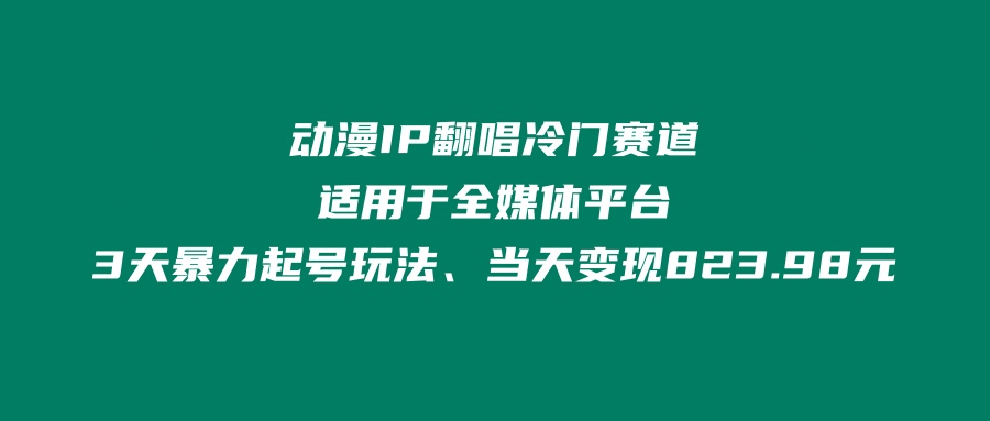 动漫IP翻唱冷门赛道、适用于全媒体平台、3天暴力起号玩法、当天变现823.98元-阿灿说钱