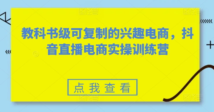 教科书级可复制的兴趣电商，抖音直播电商实操训练营-阿灿说钱