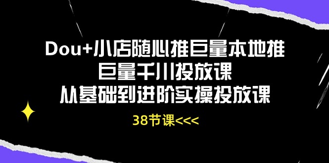 Dou+小店随心推巨量本地推巨量千川投放课从基础到进阶实操投放课（38节）_抖汇吧