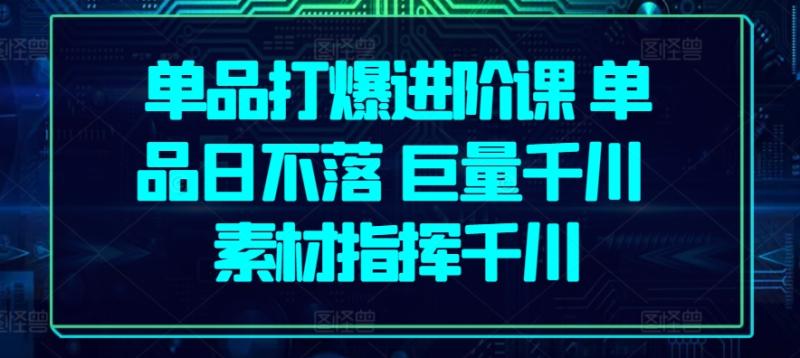 单品打爆进阶课 单品日不落 巨量千川 素材指挥千川_抖汇吧