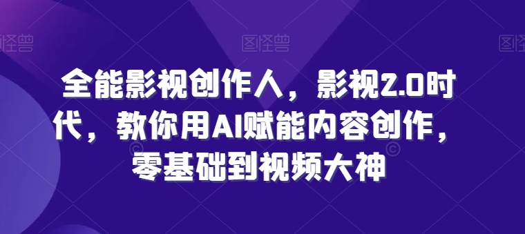 全能影视创作人，影视2.0时代，教你用AI赋能内容创作，​零基础到视频大神_抖汇吧