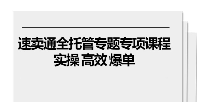 速卖通 全托管专题专项课程，实操 高效 爆单（11节课）_抖汇吧