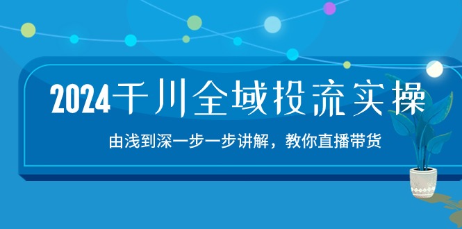 2024千川-全域投流精品实操：由谈到深一步一步讲解，教你直播带货-15节_抖汇吧