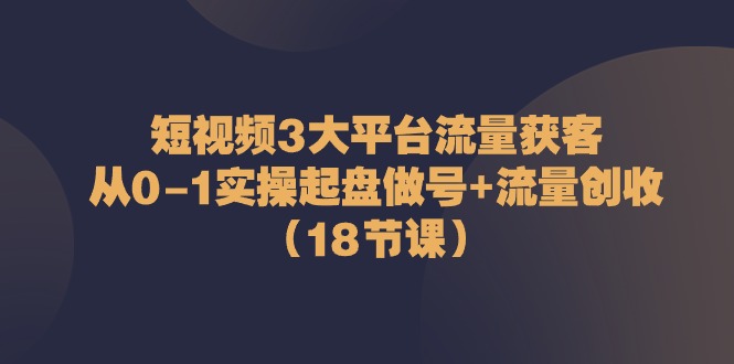 短视频3大平台·流量 获客：从0-1实操起盘做号+流量 创收（18节课）_抖汇吧