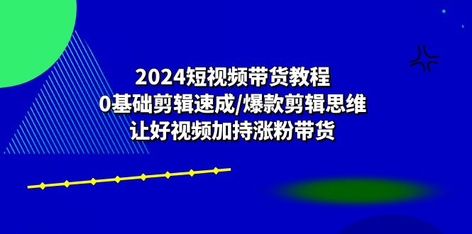 2024短视频带货教程：0基础剪辑速成/爆款剪辑思维/让好视频加持涨粉带货_抖汇吧