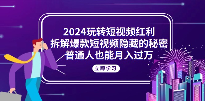 2024玩转短视频红利，拆解爆款短视频隐藏的秘密，普通人也能月入过万-阿灿说钱