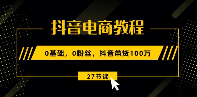 图片[1]-抖音电商教程：0基础，0粉丝，抖音带货100万（27节视频课）-阿灿说钱