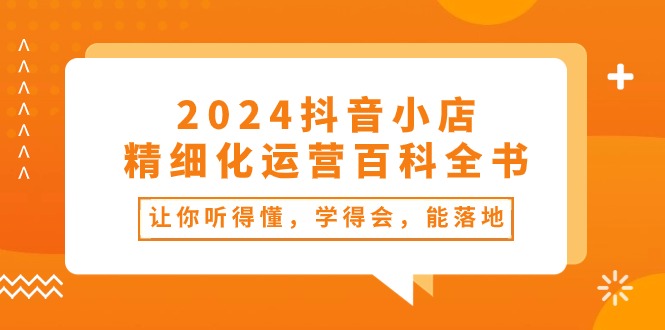 2024抖音小店-精细化运营百科全书：让你听得懂，学得会，能落地（34节课）_抖汇吧