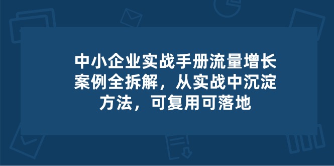 中小 企业 实操手册-流量增长案例拆解，从实操中沉淀方法，可复用可落地-阿灿说钱