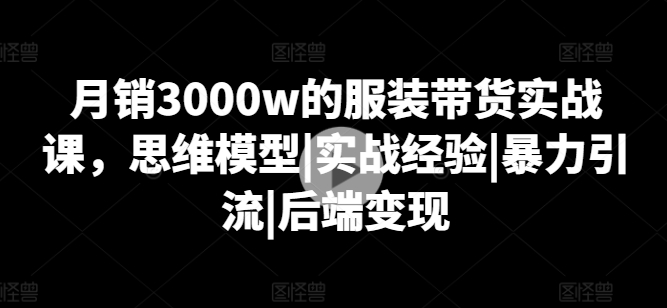 月销3000W的服装带货实战课，思维模型|实战经验|暴力引流|后端变现 -1