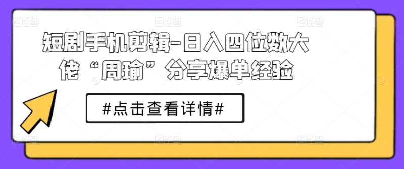 短剧手机剪辑-日入四位数大佬“周瑜”分享爆单经验_抖汇吧